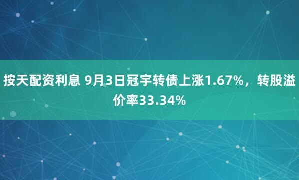 按天配资利息 9月3日冠宇转债上涨1.67%，转股溢价率33.34%