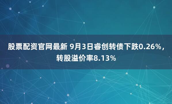 股票配资官网最新 9月3日睿创转债下跌0.26%，转股溢价率8.13%