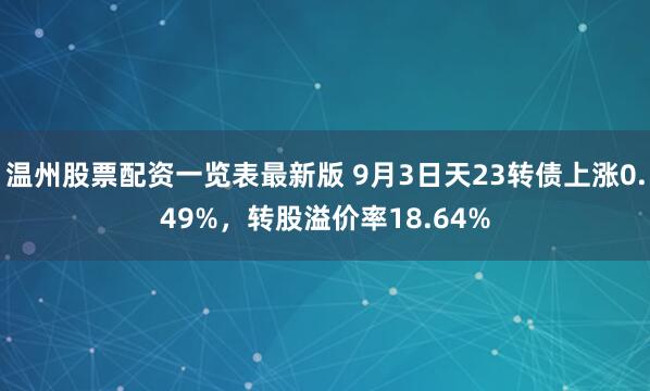 温州股票配资一览表最新版 9月3日天23转债上涨0.49%，转股溢价率18.64%