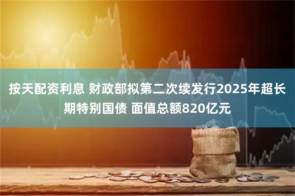 按天配资利息 财政部拟第二次续发行2025年超长期特别国债 面值总额820亿元