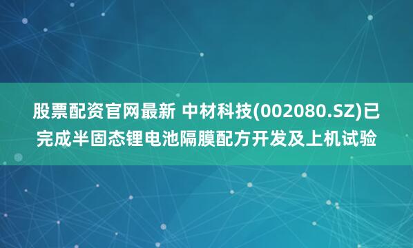 股票配资官网最新 中材科技(002080.SZ)已完成半固态锂电池隔膜配方开发及上机试验