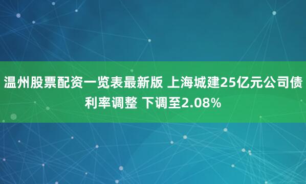 温州股票配资一览表最新版 上海城建25亿元公司债利率调整 下调至2.08%