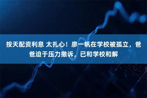 按天配资利息 太扎心！廖一帆在学校被孤立，爸爸迫于压力撤诉，已和学校和解
