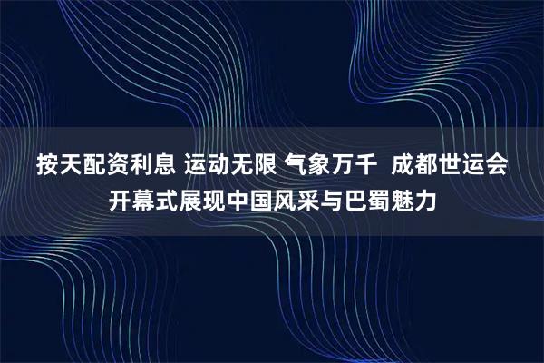 按天配资利息 运动无限 气象万千  成都世运会开幕式展现中国风采与巴蜀魅力