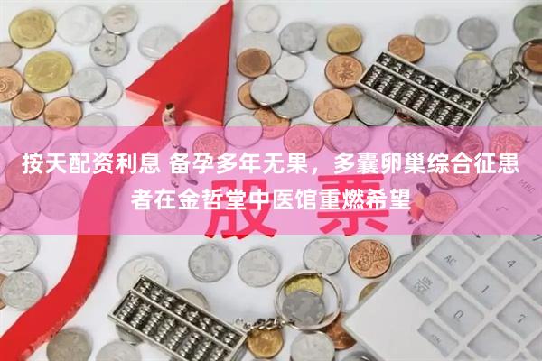 按天配资利息 备孕多年无果，多囊卵巢综合征患者在金哲堂中医馆重燃希望