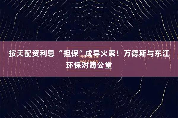 按天配资利息 “担保”成导火索！万德斯与东江环保对簿公堂