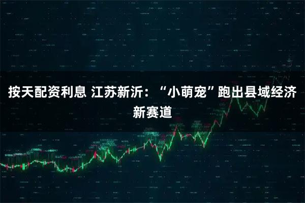 按天配资利息 江苏新沂：“小萌宠”跑出县域经济新赛道