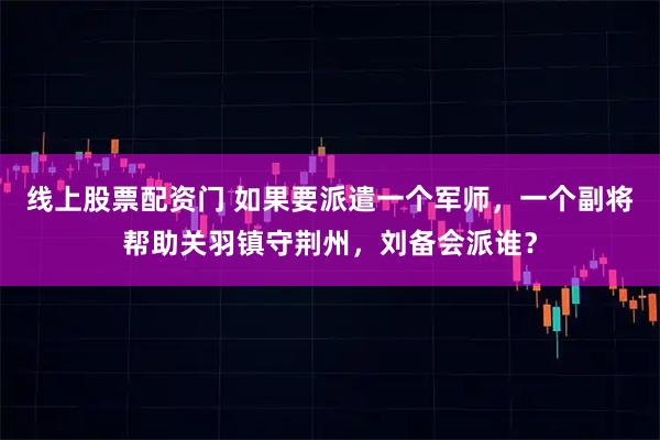 线上股票配资门 如果要派遣一个军师，一个副将帮助关羽镇守荆州，刘备会派谁？