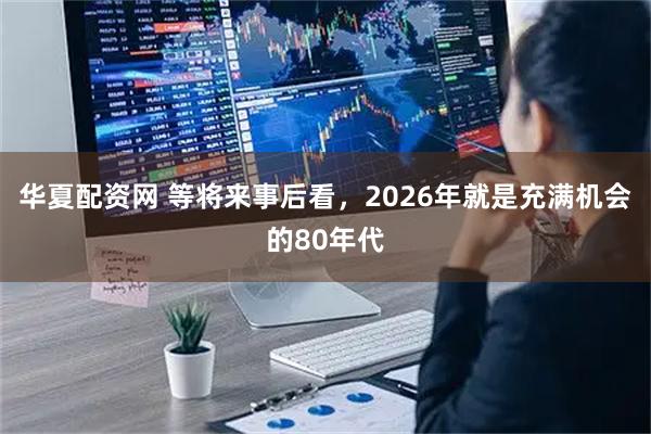 华夏配资网 等将来事后看，2026年就是充满机会的80年代