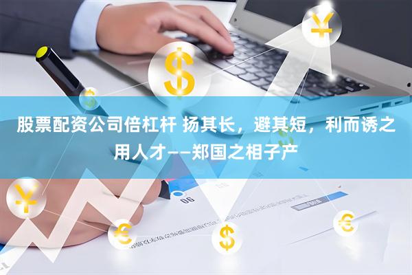 股票配资公司倍杠杆 扬其长，避其短，利而诱之用人才——郑国之相子产