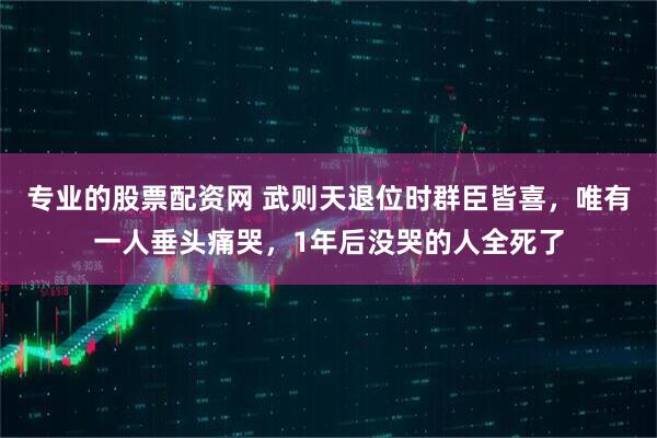 专业的股票配资网 武则天退位时群臣皆喜，唯有一人垂头痛哭，1年后没哭的人全死了