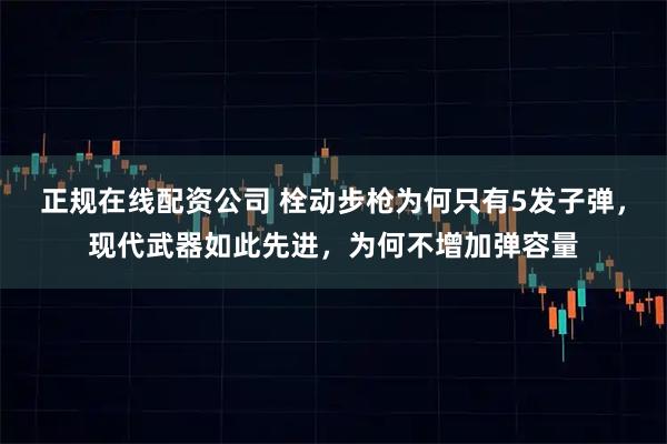 正规在线配资公司 栓动步枪为何只有5发子弹，现代武器如此先进，为何不增加弹容量