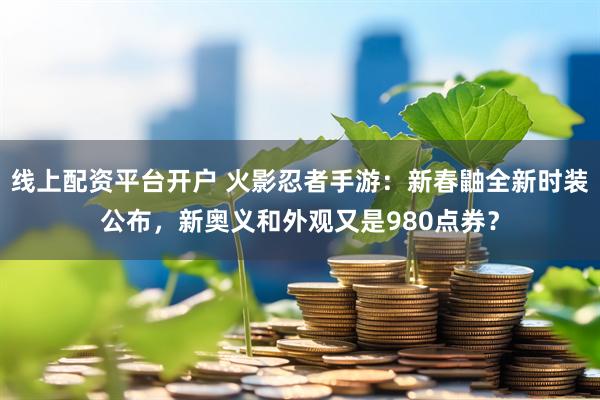 线上配资平台开户 火影忍者手游：新春鼬全新时装公布，新奥义和外观又是980点券？