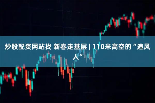 炒股配资网站找 新春走基层 | 110米高空的“追风人”