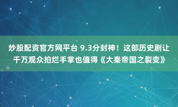 炒股配资官方网平台 9.3分封神！这部历史剧让千万观众拍烂手掌也值得《大秦帝国之裂变》