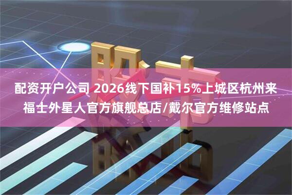 配资开户公司 2026线下国补15%上城区杭州来福士外星人官方旗舰总店/戴尔官方维修站点