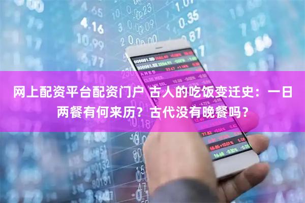 网上配资平台配资门户 古人的吃饭变迁史：一日两餐有何来历？古代没有晚餐吗？