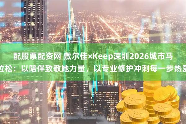 配股票配资网 敷尔佳×Keep深圳2026城市马拉松：以陪伴致敬她力量，以专业修护冲刺每一步热爱
