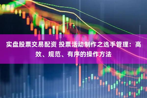 实盘股票交易配资 投票活动制作之选手管理：高效、规范、有序的操作方法