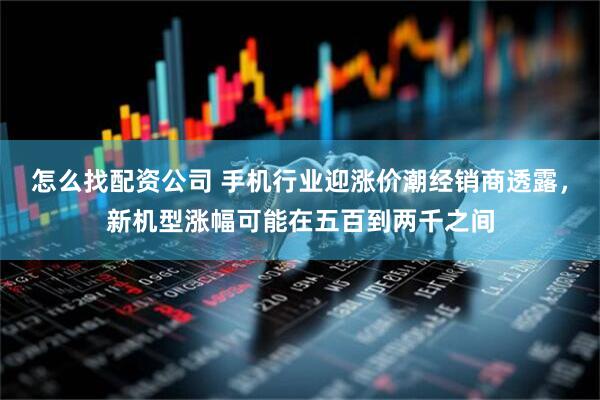 怎么找配资公司 手机行业迎涨价潮经销商透露，新机型涨幅可能在五百到两千之间