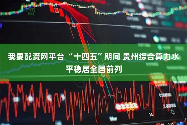 我要配资网平台 “十四五”期间 贵州综合算力水平稳居全国前列