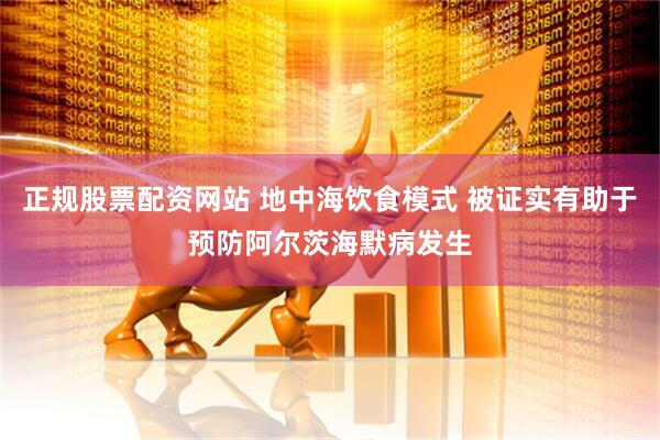 正规股票配资网站 地中海饮食模式 被证实有助于预防阿尔茨海默病发生