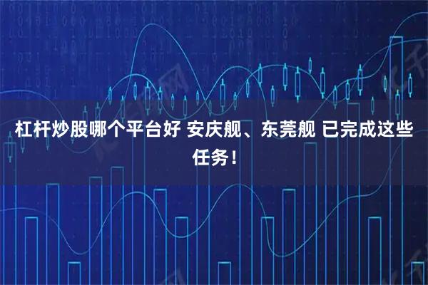 杠杆炒股哪个平台好 安庆舰、东莞舰 已完成这些任务！