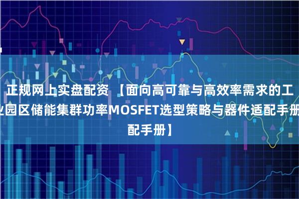正规网上实盘配资 【面向高可靠与高效率需求的工业园区储能集群功率MOSFET选型策略与器件适配手册】