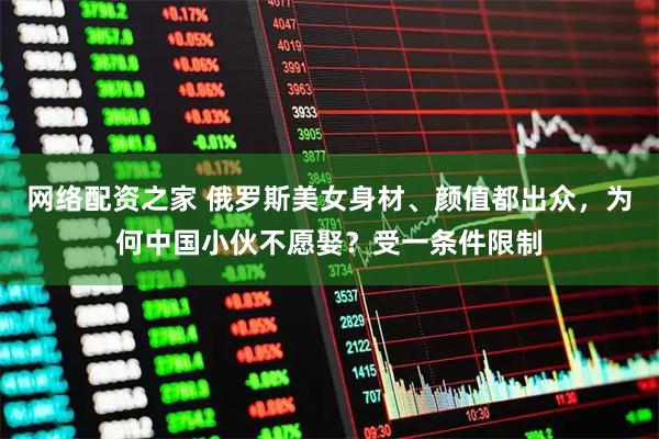 网络配资之家 俄罗斯美女身材、颜值都出众，为何中国小伙不愿娶？受一条件限制