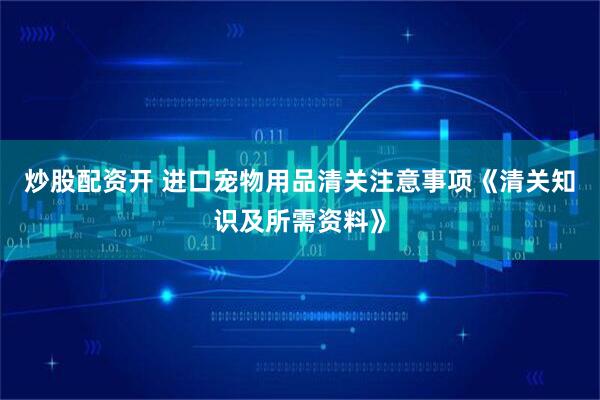 炒股配资开 进口宠物用品清关注意事项《清关知识及所需资料》